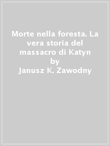 Morte nella foresta. La vera storia del massacro di Katyn - Janusz K. Zawodny