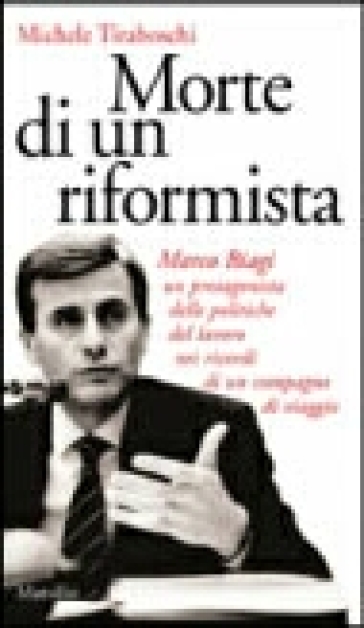 Morte di un riformista. Marco Biagi, un protagonista delle politiche del lavoro nei ricordi di un compagno di viaggio - Michele Tiraboschi