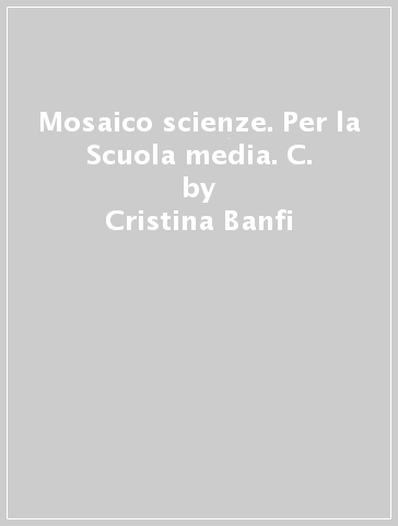Mosaico scienze. Per la Scuola media. C. - Cristina Banfi - Cristina Peraboni
