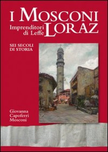 I Mosconi Loraz. Imprenditori di Leffe sei secoli di storia - Giovanna Capoferri Mosconi