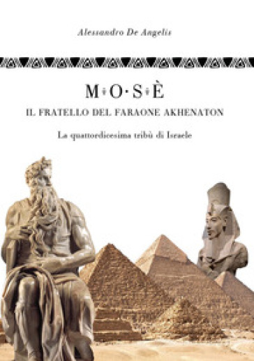 Mosè, il fratello del faraone Akhenaton. La quattordicesima tribù di Israele - Alessandro De Angelis