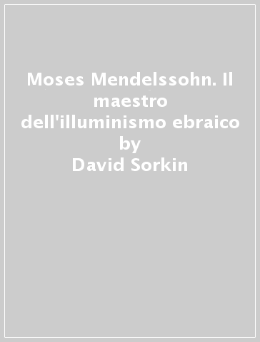 Moses Mendelssohn. Il maestro dell'illuminismo ebraico - David Sorkin