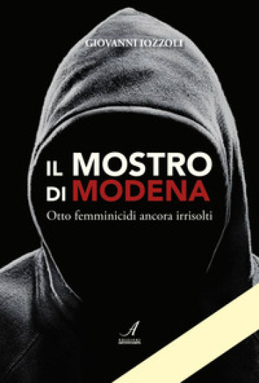 Il Mostro di Modena. Otto femminicidi ancora irrisolti - Giovanni Iozzoli