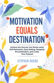 Motivation Equals Destination: Achieve the Success You Desire using Self Motivation, Goal Setting, Stopping Procrastination, and Living Your Purpose