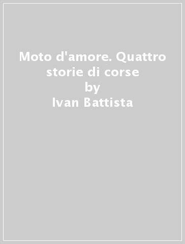Moto d'amore. Quattro storie di corse - Ivan Battista