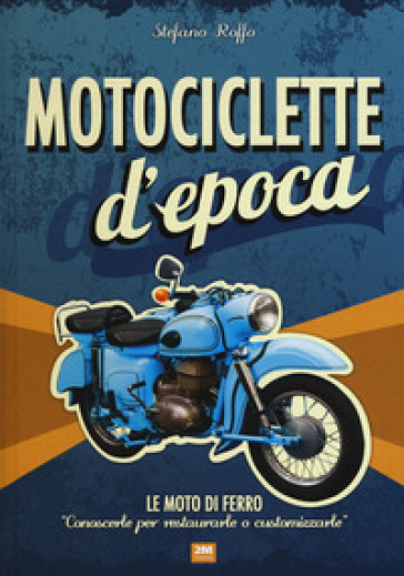 Motociclette d'epoca. Le moto di ferro: «conoscerle per restaurarle o customizzarle». Ediz. illustrata - Stefano Roffo