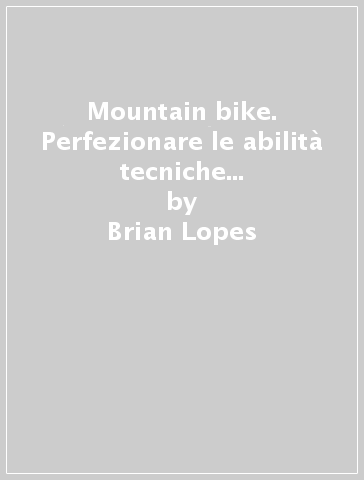 Mountain bike. Perfezionare le abilità tecniche per allenarsi e divertirsi con la MTB - Brian Lopes - Lee Mc Cormack