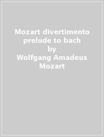 Mozart divertimento & prelude to bach - Wolfgang Amadeus Mozart