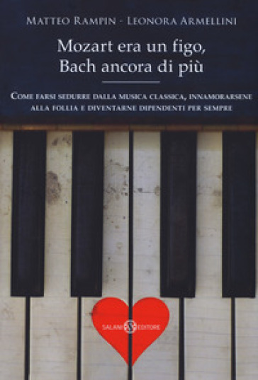 Mozart era un figo, Bach ancora di più. Come farsi sedurre dalla musica classica, innamorarsene alla follia e diventarne dipendenti per sempre. Nuova ediz. - Matteo Rampin - Leonora Armellini