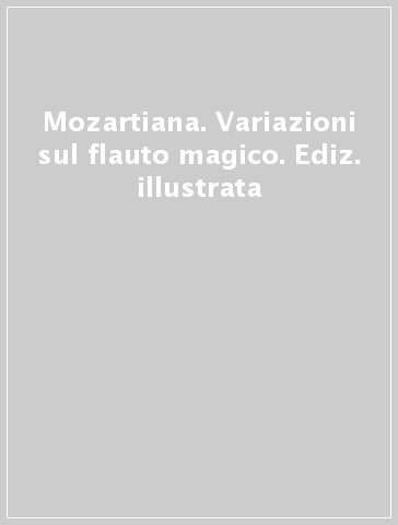 Mozartiana. Variazioni sul flauto magico. Ediz. illustrata