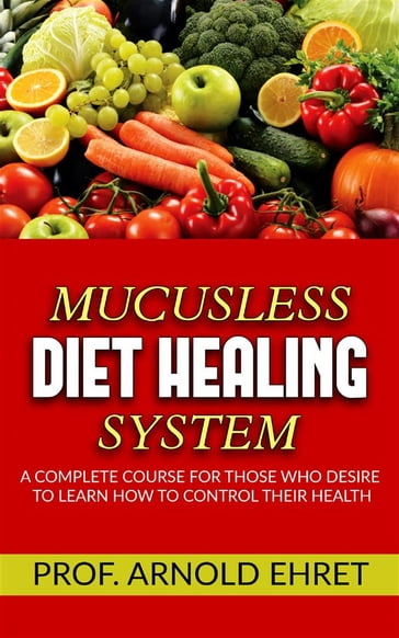 Mucusless-Diet Healing System - A Complete Course for Those Who Desire to Learn How to Control Their Health - Arnold Ehret