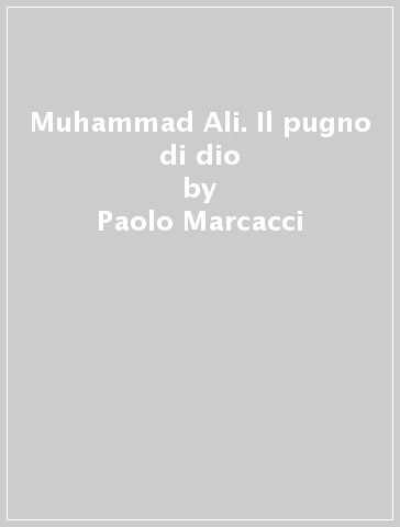 Muhammad Ali. Il pugno di dio - Paolo Marcacci