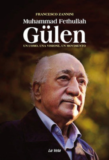 Muhammad Fethullah Gulen. Un uomo, una visione, un movimento - Francesco Zannini