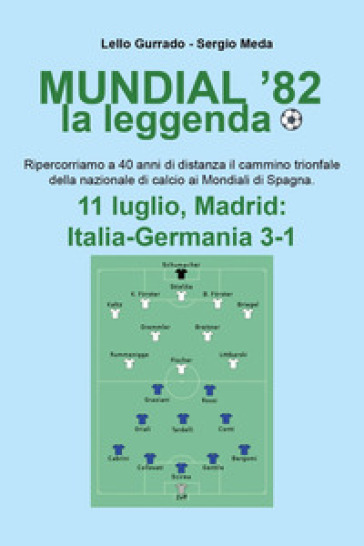 Mundial '82 la leggenda. Ripercorriamo a 40 anni di distanza il camminio trionfale della nazionale di calcio ai mondiali di Spagna - Lello Gurrado - Sergio Meda