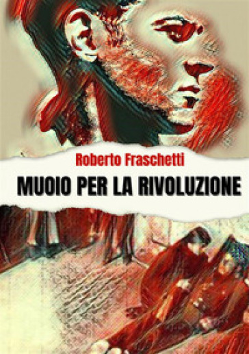 Muoio per la rivoluzione. Storia di uomini straordinari - Roberto Fraschetti