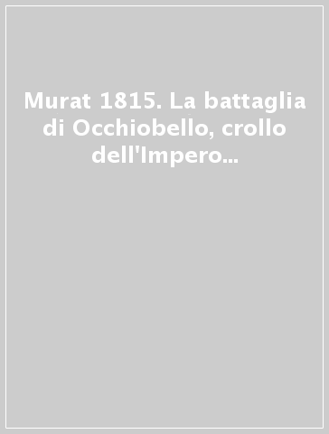 Murat 1815. La battaglia di Occhiobello, crollo dell'Impero e nascita della Nazione