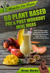 Muscles on Plants: 60 Pre & Post Workout Plant Based Meal Ideas For Boosting Workout Performance, Better Recovery and Maximizing Growth