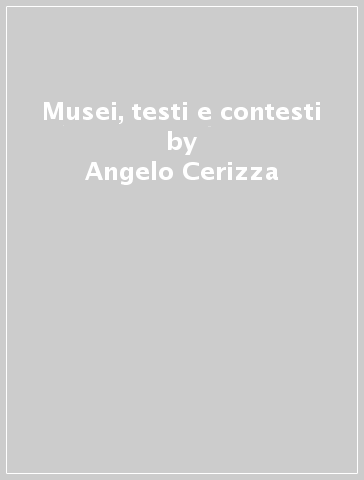 Musei, testi e contesti - Angelo Cerizza - Maria Luigia Pagliani