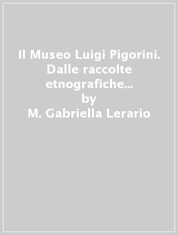 Il Museo Luigi Pigorini. Dalle raccolte etnografiche al mito di nazione - M. Gabriella Lerario