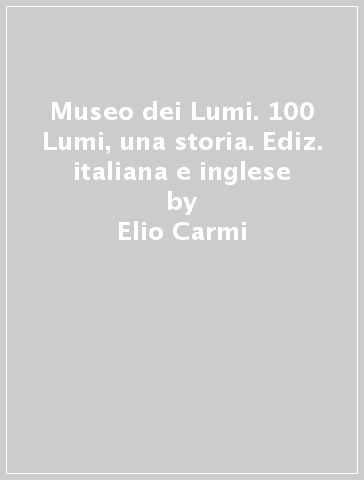 Museo dei Lumi. 100 Lumi, una storia. Ediz. italiana e inglese - Elio Carmi