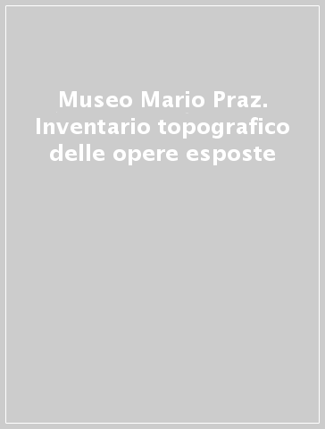 Museo Mario Praz. Inventario topografico delle opere esposte