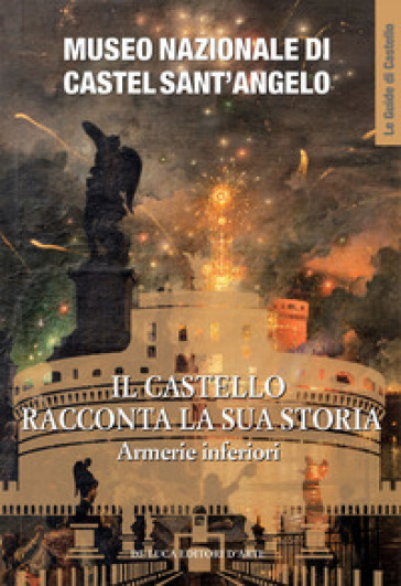 Museo Nazionale di Castel Sant'Angelo. Il castello racconta la sua storia. Armerie inferiori. Ediz. illustrata - Michele Occhioni - Laura Salerno - Mariastella Margozzi