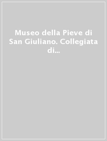 Museo della Pieve di San Giuliano. Collegiata di Castiglion Fiorentino. Guida alla visita del museo ed alle opere esposte