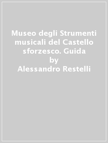 Museo degli Strumenti musicali del Castello sforzesco. Guida - Alessandro Restelli
