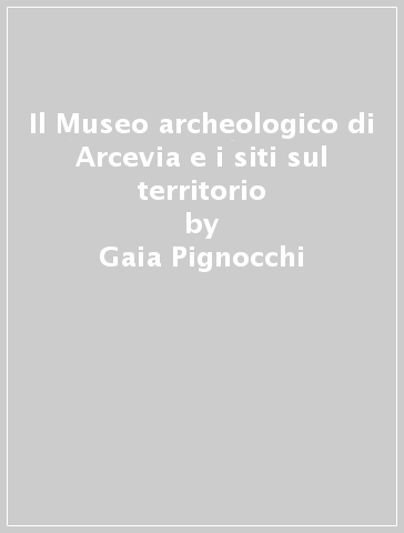 Il Museo archeologico di Arcevia e i siti sul territorio - Gaia Pignocchi - Mara Silvestrini