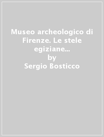 Museo archeologico di Firenze. Le stele egiziane dall'antico al nuovo regno. catalogo. 3. - Sergio Bosticco