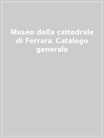 Museo della cattedrale di Ferrara. Catalogo generale