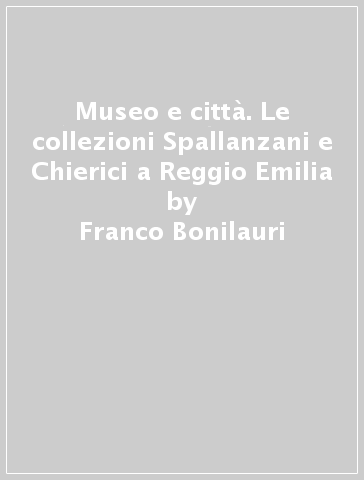 Museo e città. Le collezioni Spallanzani e Chierici a Reggio Emilia - Franco Bonilauri