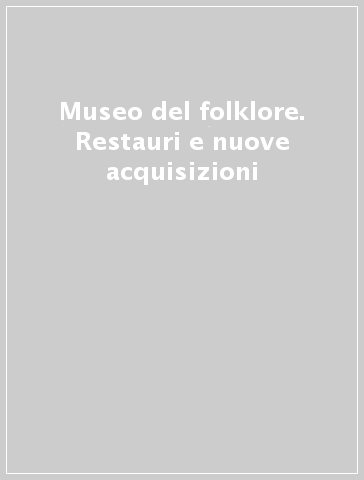 Museo del folklore. Restauri e nuove acquisizioni