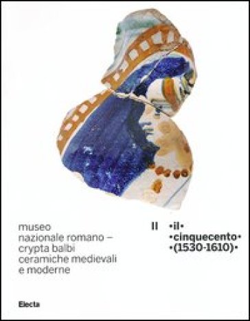 Museo nazionale romano Crypta Balbi. Ceramiche medievali e moderne. 2.Il Cinquecento (1530-1610) - Marco Ricci - Laura Vendittelli
