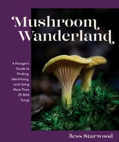 Mushroom Wanderland: A Forager s Guide to Finding, Identifying, and Using More Than 25 Wild Fungi