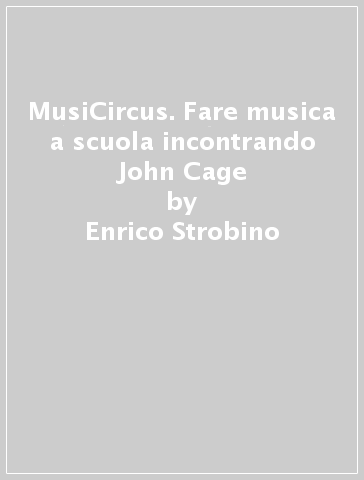 MusiCircus. Fare musica a scuola incontrando John Cage - Enrico Strobino