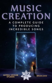 Music Creation: A Complete Guide To Producing Incredible Songs