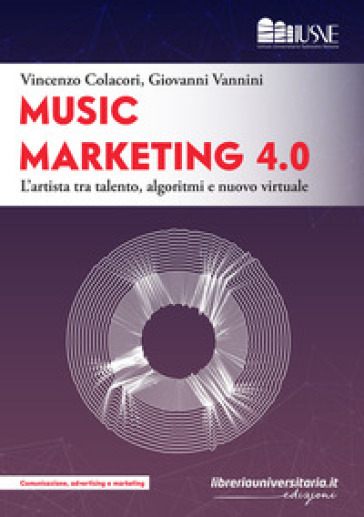 Music marketing 4.0. L'artista tra talento, algoritmi e nuovo virtuale - Vincenzo Colacori - Giovanni Vannini