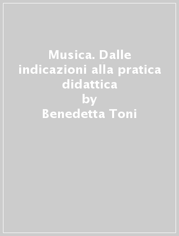 Musica. Dalle indicazioni alla pratica didattica - Benedetta Toni