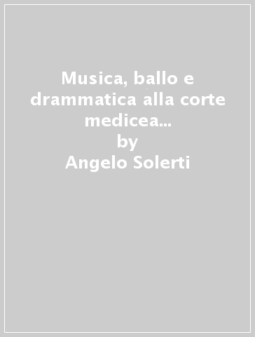 Musica, ballo e drammatica alla corte medicea dal 1600 al 1637 (rist. anast. 1905) - Angelo Solerti