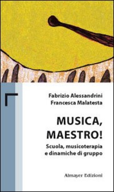 Musica maestro! Scuola, musicoterapia e dinamiche di gruppo - Fabrizio Alessandrini - Francesca Malatesta