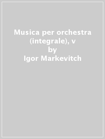 Musica per orchestra (integrale), v - Igor Markevitch