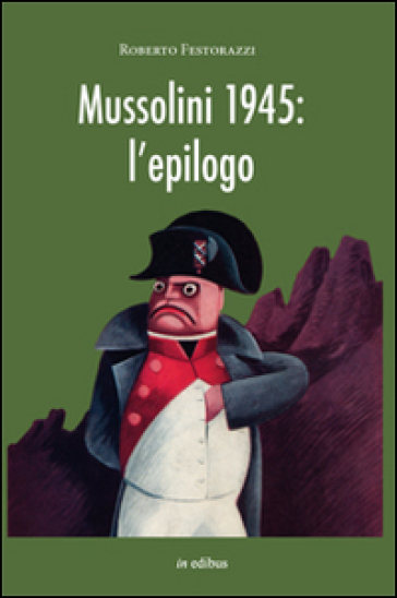 Mussolini 1945. L'epilogo. Viaggio alla scoperta dei misteri della morte del Duce: luoghi, fatti e personaggi - Roberto Festorazzi