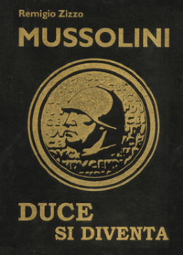 Mussolini. Duce si diventa. L'uomo che con il suo carisma cambiò il corso della storia. Ediz. lusso - Remigio Zizzo