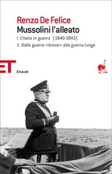 Mussolini l'alleato. 1/1: L' Italia in guerra (1940-1943). Dalla guerra «breve» alla guerra lunga - Renzo De Felice