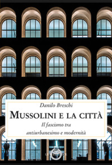 Mussolini e la città. Il fascismo tra antiurbanesimo e modernità - Danilo Breschi