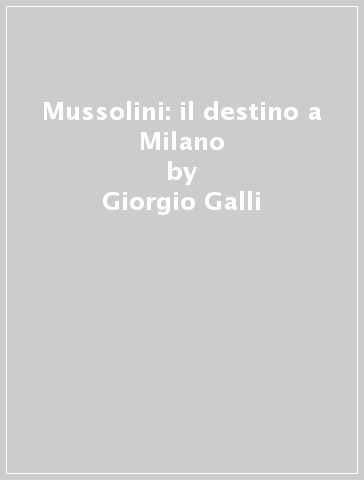 Mussolini: il destino a Milano - Giorgio Galli