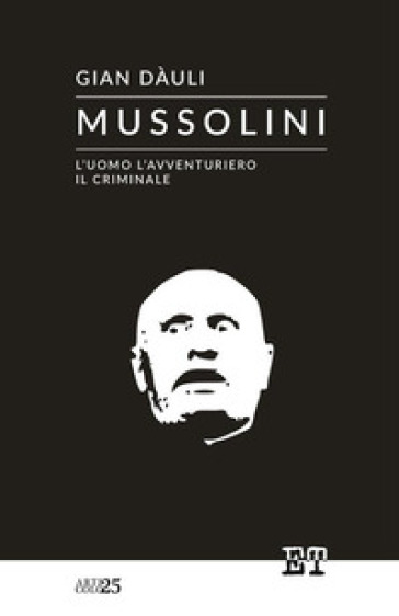 Mussolini. L'uomo l'avventuriero il criminale - Giàn Dauli