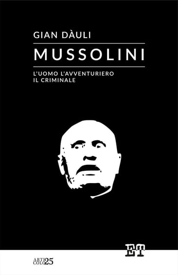 Mussolini - l'uomo l'avventuriero il criminale - Giàn Dauli