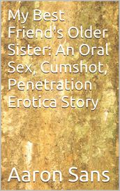 My Best Friend s Older Sister: An Oral Sex, Cumshot, Penetration Erotica Story